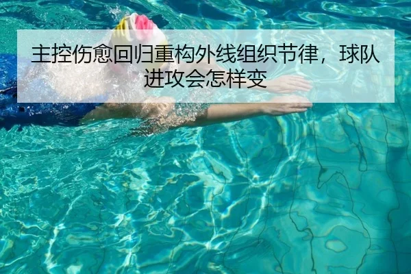 主控伤愈回归重构外线组织节律，球队进攻会怎样变