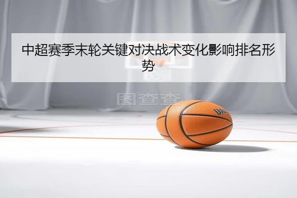 中超赛季末轮关键对决战术变化影响排名形势