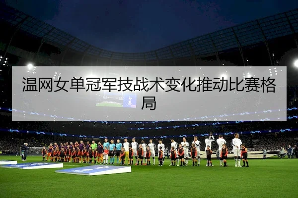 温网女单冠军技战术变化推动比赛格局